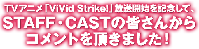 TVアニメ「Vivid Strike!」の放送を記念して、STAFF・CASTのみなさんにコメントを頂きました